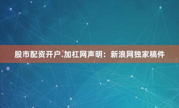 股市配资开户.加杠网　　声明：新浪网独家稿件