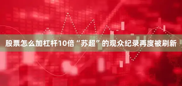 股票怎么加杠杆10倍“苏超”的观众纪录再度被刷新