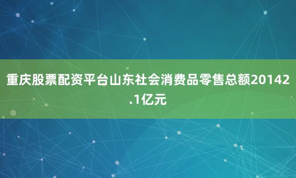 重庆股票配资平台山东社会消费品零售总额20142.1亿元