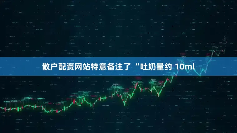 散户配资网站特意备注了 “吐奶量约 10ml